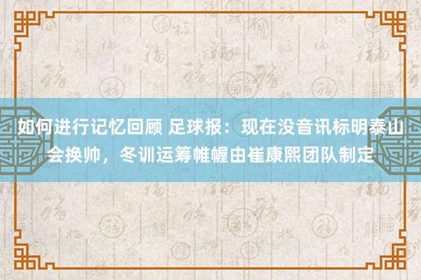 如何进行记忆回顾 足球报：现在没音讯标明泰山会换帅，冬训运筹帷幄由崔康熙团队制定