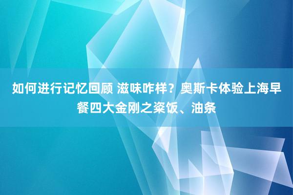 如何进行记忆回顾 滋味咋样？奥斯卡体验上海早餐四大金刚之粢饭、油条