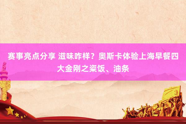 赛事亮点分享 滋味咋样？奥斯卡体验上海早餐四大金刚之粢饭、油条