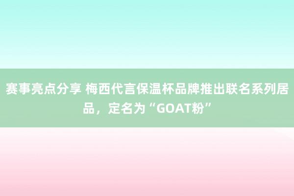 赛事亮点分享 梅西代言保温杯品牌推出联名系列居品，定名为“GOAT粉”