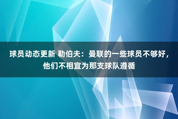 球员动态更新 勒伯夫：曼联的一些球员不够好，他们不相宜为那支球队遵循