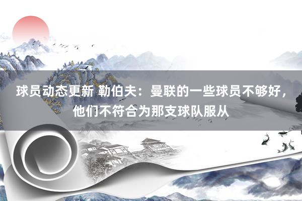 球员动态更新 勒伯夫：曼联的一些球员不够好，他们不符合为那支球队服从