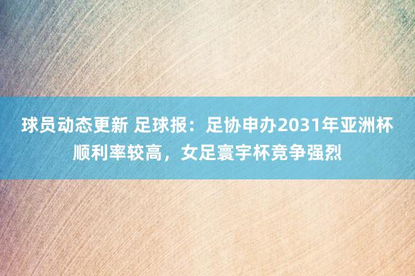 球员动态更新 足球报：足协申办2031年亚洲杯顺利率较高，女足寰宇杯竞争强烈