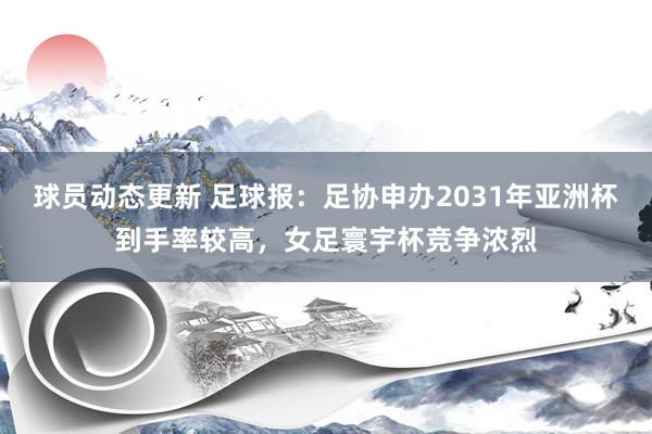 球员动态更新 足球报：足协申办2031年亚洲杯到手率较高，女足寰宇杯竞争浓烈