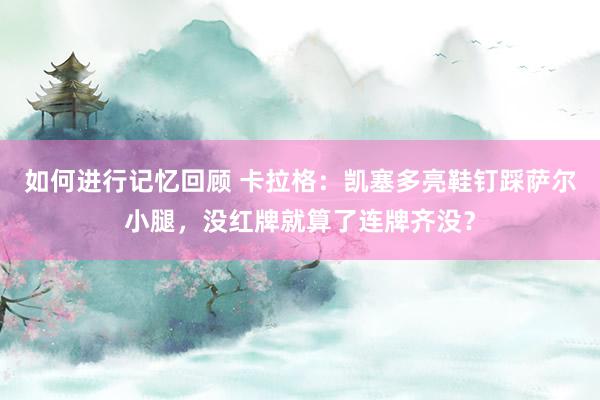 如何进行记忆回顾 卡拉格：凯塞多亮鞋钉踩萨尔小腿，没红牌就算了连牌齐没？