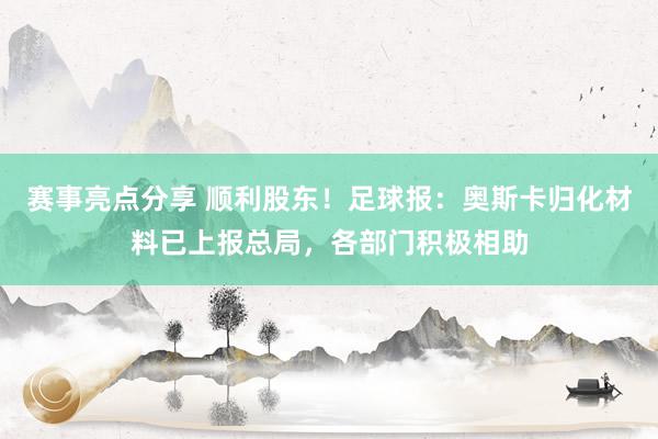 赛事亮点分享 顺利股东！足球报：奥斯卡归化材料已上报总局，各部门积极相助