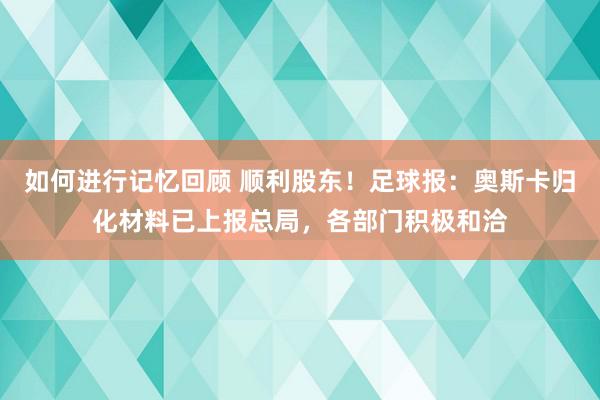 如何进行记忆回顾 顺利股东！足球报：奥斯卡归化材料已上报总局，各部门积极和洽