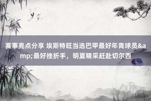 赛事亮点分享 埃斯特旺当选巴甲最好年青球员&最好挫折手，明夏精采赶赴切尔西