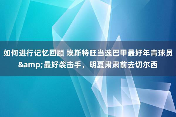 如何进行记忆回顾 埃斯特旺当选巴甲最好年青球员&最好袭击手，明夏肃肃前去切尔西