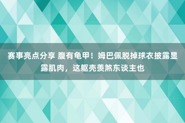 赛事亮点分享 腹有龟甲！姆巴佩脱掉球衣披露显露肌肉，这躯壳羡煞东谈主也