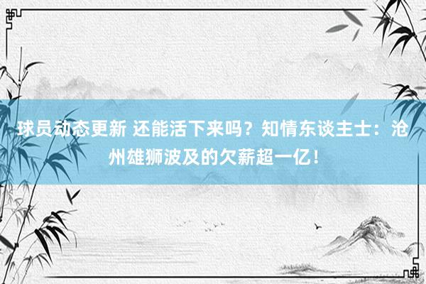 球员动态更新 还能活下来吗？知情东谈主士：沧州雄狮波及的欠薪超一亿！