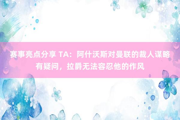 赛事亮点分享 TA：阿什沃斯对曼联的裁人谋略有疑问，拉爵无法容忍他的作风