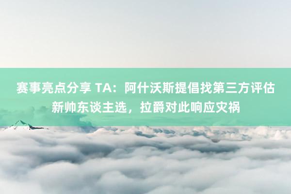 赛事亮点分享 TA：阿什沃斯提倡找第三方评估新帅东谈主选，拉爵对此响应灾祸