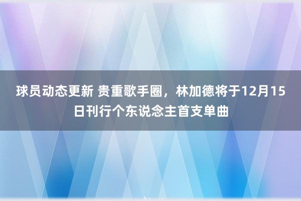 球员动态更新 贵重歌手圈，林加德将于12月15日刊行个东说念主首支单曲