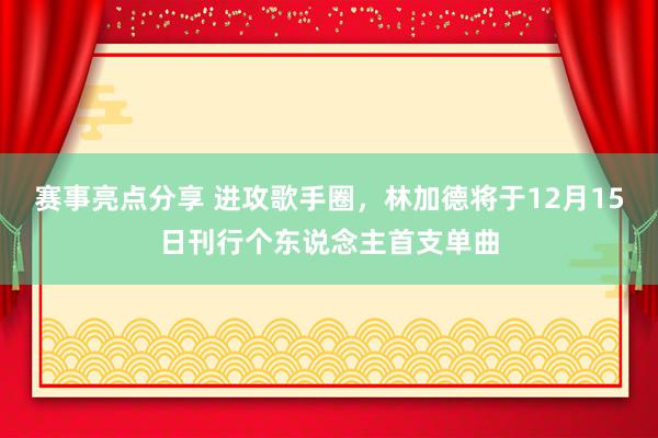 赛事亮点分享 进攻歌手圈，林加德将于12月15日刊行个东说念主首支单曲