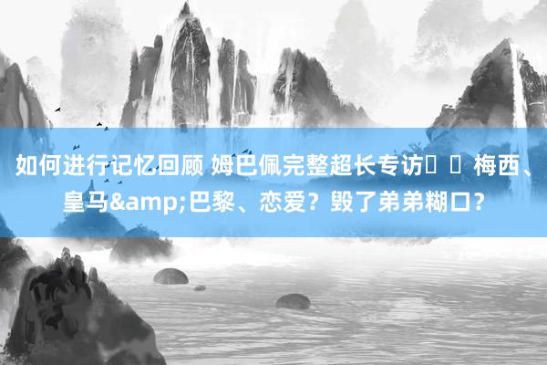 如何进行记忆回顾 姆巴佩完整超长专访⭐️梅西、皇马&巴黎、恋爱？毁了弟弟糊口？