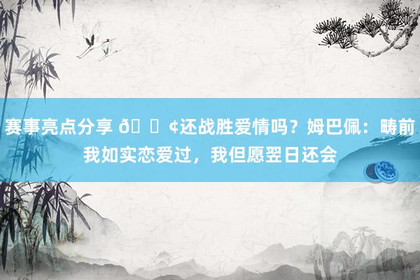 赛事亮点分享 🐢还战胜爱情吗？姆巴佩：畴前我如实恋爱过，我但愿翌日还会