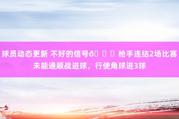 球员动态更新 不好的信号😕枪手连结2场比赛未能通顺战进球，行使角球进3球