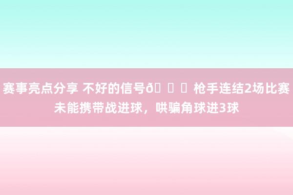 赛事亮点分享 不好的信号😕枪手连结2场比赛未能携带战进球，哄骗角球进3球