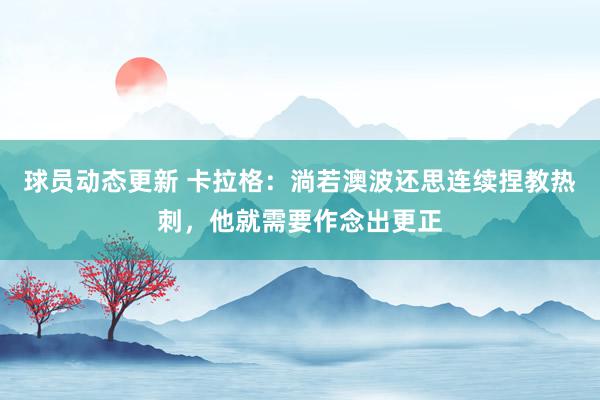 球员动态更新 卡拉格：淌若澳波还思连续捏教热刺，他就需要作念出更正