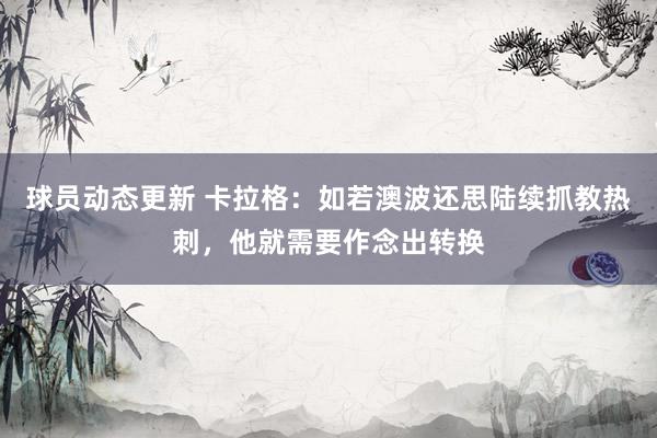 球员动态更新 卡拉格：如若澳波还思陆续抓教热刺，他就需要作念出转换