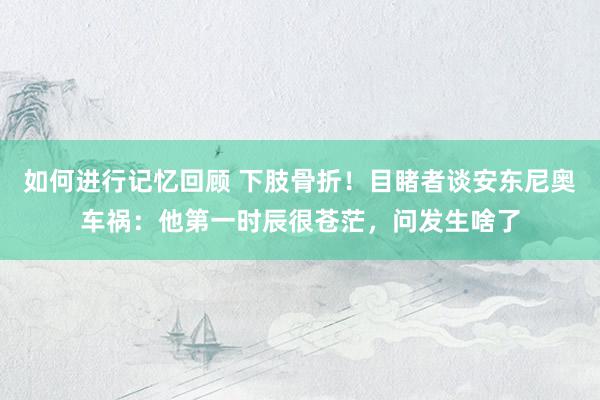 如何进行记忆回顾 下肢骨折！目睹者谈安东尼奥车祸：他第一时辰很苍茫，问发生啥了