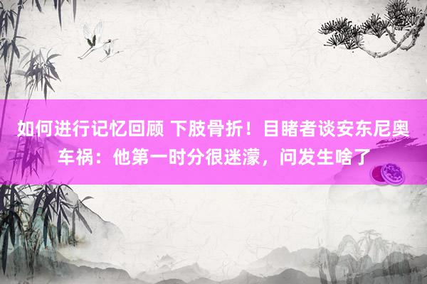 如何进行记忆回顾 下肢骨折！目睹者谈安东尼奥车祸：他第一时分很迷濛，问发生啥了