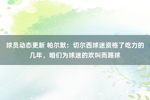 球员动态更新 帕尔默：切尔西球迷资格了吃力的几年，咱们为球迷的欢叫而踢球