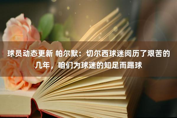 球员动态更新 帕尔默：切尔西球迷阅历了艰苦的几年，咱们为球迷的知足而踢球