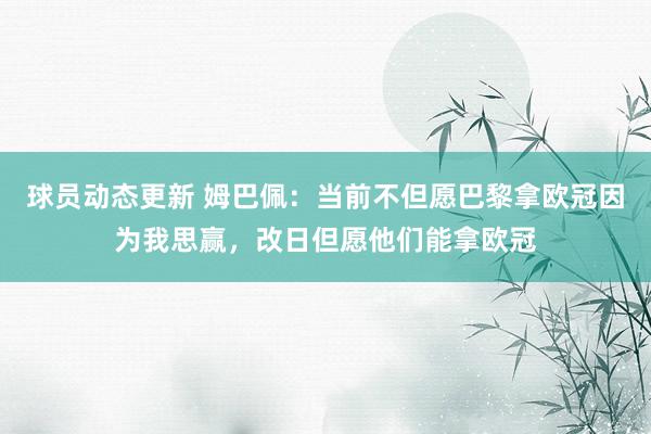 球员动态更新 姆巴佩：当前不但愿巴黎拿欧冠因为我思赢，改日但愿他们能拿欧冠