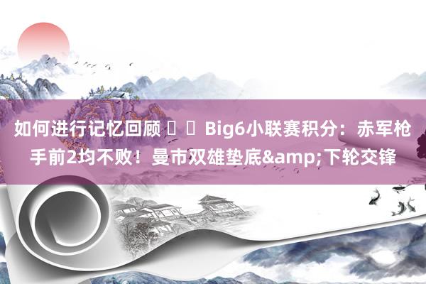 如何进行记忆回顾 ⚔️Big6小联赛积分：赤军枪手前2均不败！曼市双雄垫底&下轮交锋