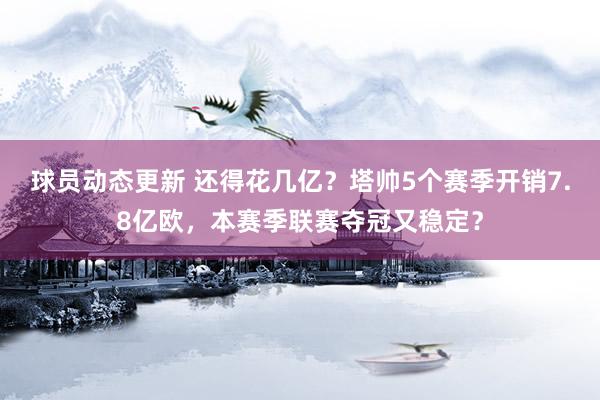 球员动态更新 还得花几亿？塔帅5个赛季开销7.8亿欧，本赛季联赛夺冠又稳定？