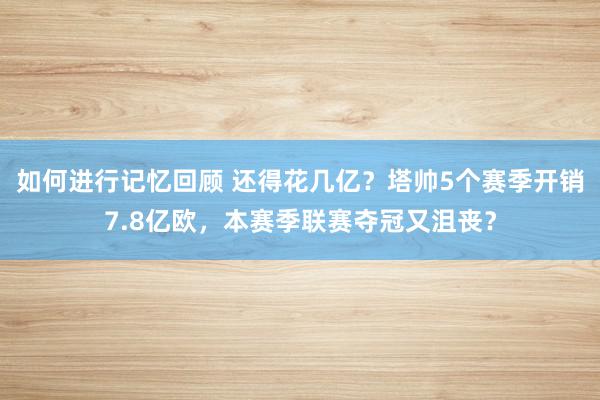 如何进行记忆回顾 还得花几亿？塔帅5个赛季开销7.8亿欧，本赛季联赛夺冠又沮丧？