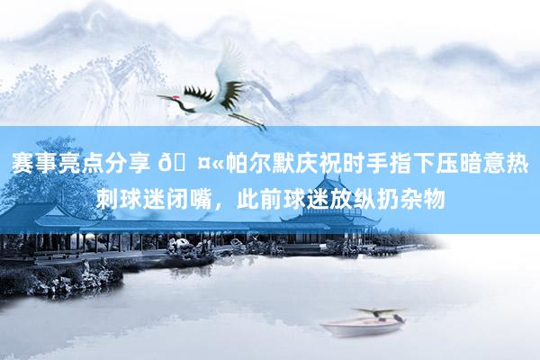 赛事亮点分享 🤫帕尔默庆祝时手指下压暗意热刺球迷闭嘴，此前球迷放纵扔杂物