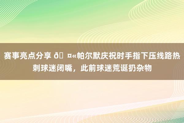 赛事亮点分享 🤫帕尔默庆祝时手指下压线路热刺球迷闭嘴，此前球迷荒诞扔杂物