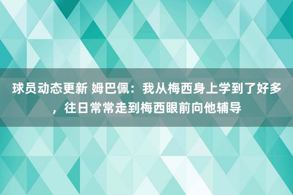 球员动态更新 姆巴佩：我从梅西身上学到了好多，往日常常走到梅西眼前向他辅导