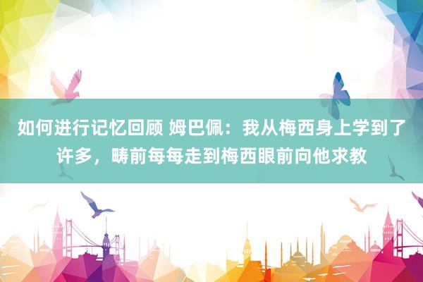 如何进行记忆回顾 姆巴佩：我从梅西身上学到了许多，畴前每每走到梅西眼前向他求教