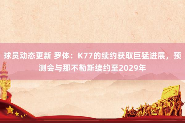 球员动态更新 罗体：K77的续约获取巨猛进展，预测会与那不勒斯续约至2029年