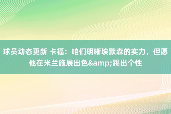 球员动态更新 卡福：咱们明晰埃默森的实力，但愿他在米兰施展出色&踢出个性