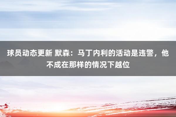 球员动态更新 默森：马丁内利的活动是违警，他不成在那样的情况下越位