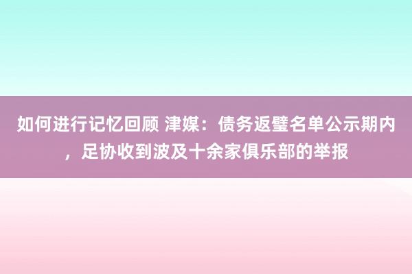 如何进行记忆回顾 津媒：债务返璧名单公示期内，足协收到波及十余家俱乐部的举报