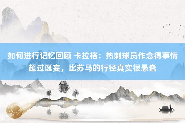 如何进行记忆回顾 卡拉格：热刺球员作念得事情超过诞妄，比苏马的行径真实很愚蠢