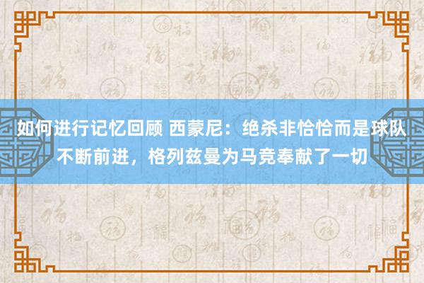 如何进行记忆回顾 西蒙尼：绝杀非恰恰而是球队不断前进，格列兹曼为马竞奉献了一切