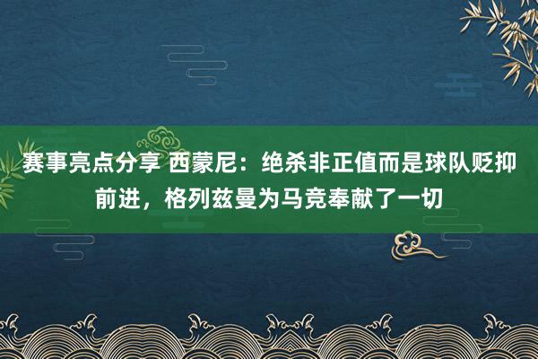 赛事亮点分享 西蒙尼：绝杀非正值而是球队贬抑前进，格列兹曼为马竞奉献了一切