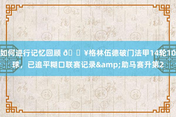 如何进行记忆回顾 💥格林伍德破门法甲14轮10球，已追平糊口联赛记录&助马赛升第2