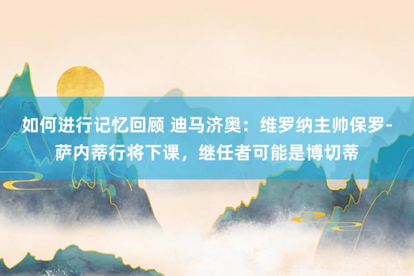 如何进行记忆回顾 迪马济奥：维罗纳主帅保罗-萨内蒂行将下课，继任者可能是博切蒂