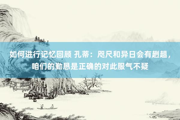 如何进行记忆回顾 孔蒂：咫尺和异日会有趔趄，咱们的勤恳是正确的对此服气不疑