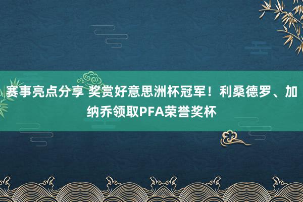 赛事亮点分享 奖赏好意思洲杯冠军！利桑德罗、加纳乔领取PFA荣誉奖杯