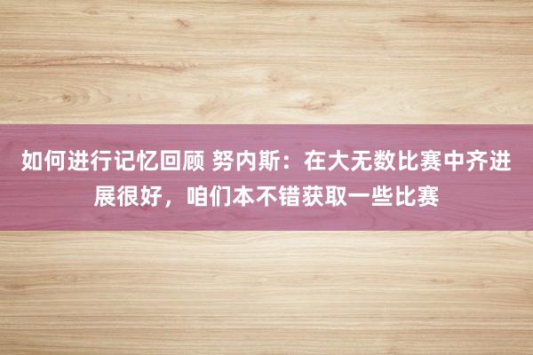 如何进行记忆回顾 努内斯：在大无数比赛中齐进展很好，咱们本不错获取一些比赛