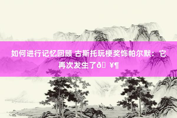 如何进行记忆回顾 古斯托玩梗奖饰帕尔默：它再次发生了🥶